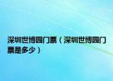 深圳世博园门票（深圳世博园门票是多少）