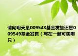 请问明天是009548基金发售还是009549基金发售（写在一起可买哪只）