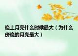晚上月亮什么时候最大（为什么傍晚的月亮最大）