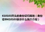 610103开头的身份证归属地（身份证中610103表示什么简介介绍）
