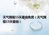 天气预报15天查询免费（天气预报15天查询）