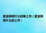 紫金转债什么时候上市（紫金转债什么时上市）