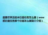魔兽世界活捉冰巨魔任务怎么做（wow抓巨魔任务那个巨魔怎么做简介介绍）