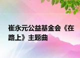 崔永元公益基金会《在路上》主题曲