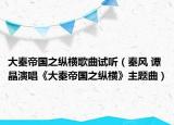 大秦帝国之纵横歌曲试听（秦风 谭晶演唱《大秦帝国之纵横》主题曲）