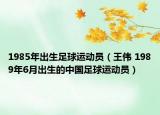 1985年出生足球运动员（王伟 1989年6月出生的中国足球运动员）