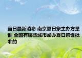 当日最新消息 南京夏日祭主办方是谁 全国有哪些城市举办夏日祭谁批准的