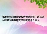 湘潭大学湘潭大学教务管理系统（怎么进入湘潭大学教务管理系统简介介绍）