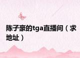 陈子豪的tga直播间（求地址）