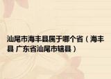 汕尾市海丰县属于哪个省（海丰县 广东省汕尾市辖县）