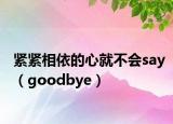 紧紧相依的心就不会say（goodbye）