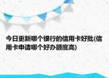 今日更新哪个银行的信用卡好批(信用卡申请哪个好办额度高)