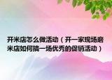 开米店怎么做活动（开一家现场磨米店如何搞一场优秀的促销活动）
