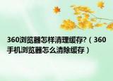 360浏览器怎样清理缓存?（360手机浏览器怎么清除缓存）