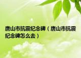 唐山市抗震纪念碑（唐山市抗震纪念碑怎么去）