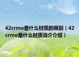 42crmo是什么材质的级别（42crmo是什么材质简介介绍）