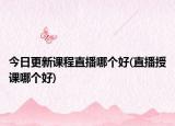 今日更新课程直播哪个好(直播授课哪个好)