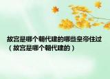 故宫是哪个朝代建的哪些皇帝住过（故宫是哪个朝代建的）