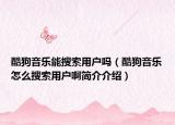 酷狗音乐能搜索用户吗（酷狗音乐怎么搜索用户啊简介介绍）