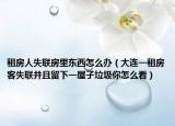 租房人失联房里东西怎么办（大连一租房客失联并且留下一屋子垃圾你怎么看）