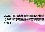 2021广东技术师范学院录取分数线（2021广东职业技术师范学院录取分数）