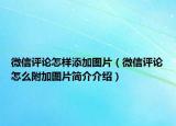 微信评论怎样添加图片（微信评论怎么附加图片简介介绍）