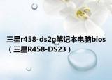 三星r458-ds2g笔记本电脑bios（三星R458-DS23）
