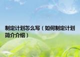 制定计划怎么写（如何制定计划简介介绍）