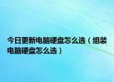 今日更新电脑硬盘怎么选（组装电脑硬盘怎么选）
