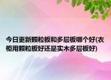 今日更新颗粒板和多层板哪个好(衣柜用颗粒板好还是实木多层板好)