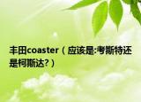 丰田coaster（应该是:考斯特还是柯斯达?）