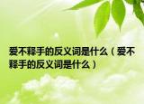 爱不释手的反义词是什么（爱不释手的反义词是什么）