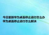今日更新华为桌面停止运行怎么办 华为桌面停止运行怎么解决