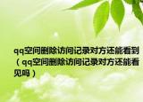 qq空间删除访问记录对方还能看到（qq空间删除访问记录对方还能看见吗）