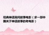 经典神话民间故事电影（求一部中国关于神话故事的老电影）