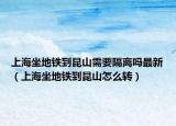 上海坐地铁到昆山需要隔离吗最新（上海坐地铁到昆山怎么转）