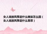 女人说放风筝是什么梗该怎么回（女人说放风筝是什么意思）