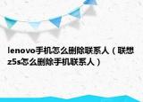 lenovo手机怎么删除联系人（联想z5s怎么删除手机联系人）