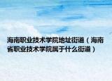 海南职业技术学院地址街道（海南省职业技术学院属于什么街道）