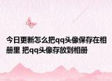 今日更新怎么把qq头像保存在相册里 把qq头像存放到相册