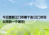 今日更新江门市哪个省(江门市怎么样的一个城市)