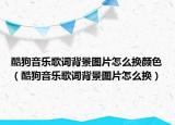 酷狗音乐歌词背景图片怎么换颜色（酷狗音乐歌词背景图片怎么换）