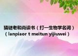 猜谜老和尚读书（打一生物学名词）（lanpiaor t meitun yijiuwei）