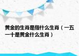 黄金的生肖是指什么生肖（一五一十是黄金什么生肖）