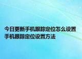今日更新手机跟踪定位怎么设置 手机跟踪定位设置方法