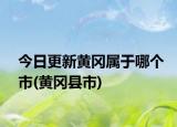 今日更新黄冈属于哪个市(黄冈县市)