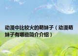 动漫中比较火的萌妹子（动漫萌妹子有哪些简介介绍）