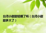 台湾小甜甜结婚了吗（台湾小甜甜多大了）