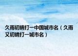 久雨初晴打一中国城市名（久雨又初晴打一城市名）