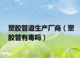 塑胶管道生产厂商（塑胶管有毒吗）